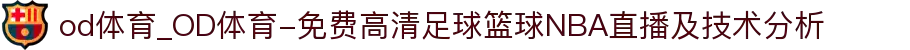 od体育_OD体育-免费高清足球篮球NBA直播及技术分析